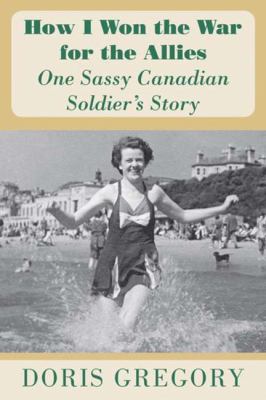 How I Won the War for the Allies : One Sassy Canadian Soldier's Story