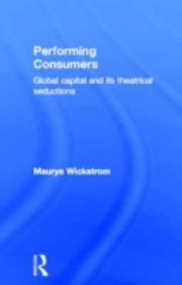 Performing Consumers : Global Capital and Its Theatrical Seductions
