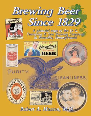 Brewing Beer Since 1829 : A Pictorial Saga of the D. G. Yuengling and Son Brewing Company in Pottsville, Pennsylvania