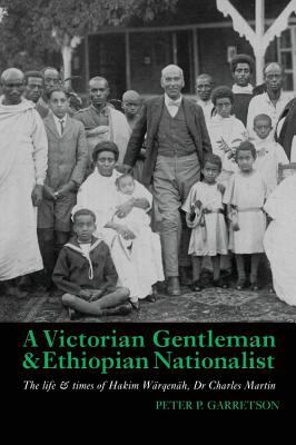 A Victorian Gentleman and Ethiopian Nationalist : The Life and Times of Hakim Wärqenäh, Dr. Charles Martin