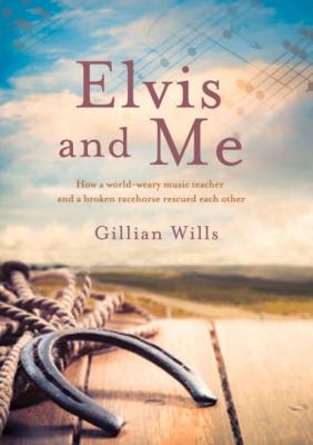 Elvis and Me : How a World-Weary Music Teacher and a Broken Racehorse Rescued Each Other