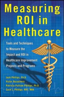 Measuring ROI in Healthcare: Tools and Techniques to Measure the Impact and ROI in Healthcare Improvement Projects and Programs : Tools and Techniques to Measure the Impact and ROI in Healthcare Improvement Projects and Programs