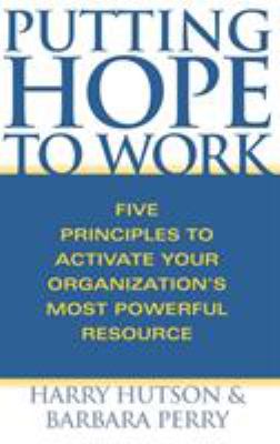 Putting Hope to Work : Five Principles to Activate Your Organization's Most Powerful Resource
