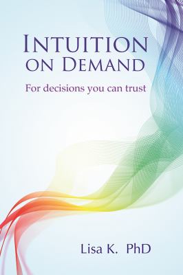 Intuition on Demand : A Step-By-step Guide to Powerful Intuition You Can Trust