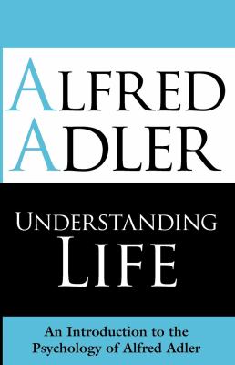 Understanding Life : An Introduction to the Psychology of Alfred Adler