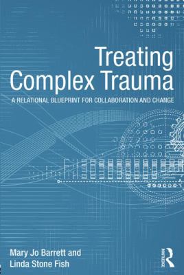 Treating Complex Trauma : A Relational Blueprint for Collaboration and Change