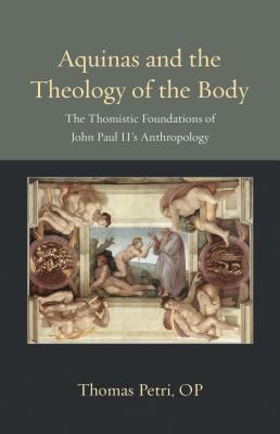 Aquinas and the Theology of the Body : The Thomistic Foundations of John Paul II's Anthropology