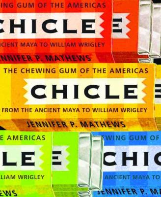 Chicle : The Chewing Gum of the Americas, from the Ancient Maya to William Wrigley
