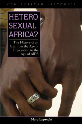 Heterosexual Africa? : The History of an Idea from the Age of Exploration to the Age of AIDS