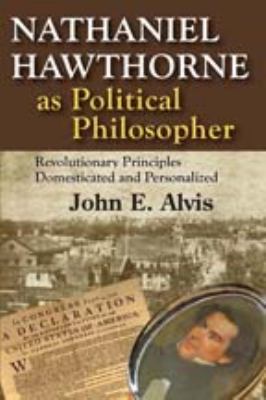 Nathaniel Hawthorne As Political Philosopher : Revolutionary Principles Domesticated and Personalized