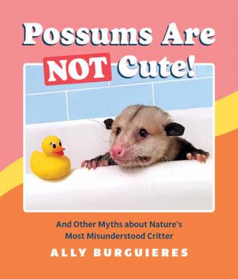 Possums Are Not Cute! : And Other Myths about Nature's Most Misunderstood Critter