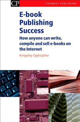E-Book Publishing Success : How Anyone Can Write, Compile and Sell E-Books on the Internet