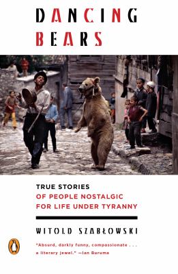 Dancing Bears : True Stories of People Nostalgic for Life under Tyranny