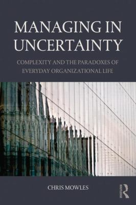 Managing in Uncertainty : Complexity and the Paradoxes of Everyday Organizational Life