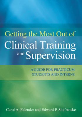Getting the Most Out of Clinical Training and Supervision : A Guide to Practicum Students and Interns