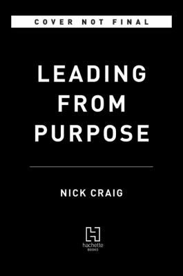 Leading from Purpose : Clarity and the Confidence to Act When It Matters Most