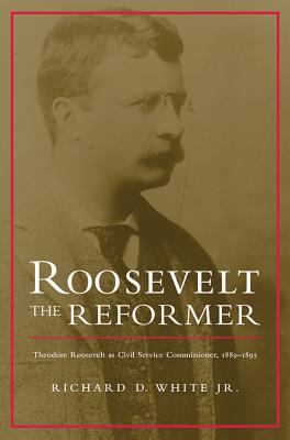 Roosevelt the Reformer : Theodore Roosevelt as Civil Service Commissioner, 1889-1895