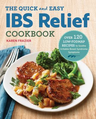 The Quick and Easy IBS Relief Cookbook : Over 120 Low-Fodmap Recipes to Soothe Irritable Bowel Syndrome Symptoms