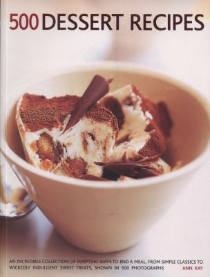500 Dessert Recipes : An Incredible Collection of Tempting Ways to End a Meal, from Simple Classics to Wickedly Indulgent Sweet Treats