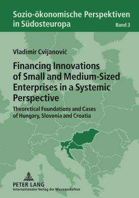 Financing Innovations of Small and Medium-Sized Enterprises in a Systemic Perspective : Theoretical Foundations and Cases of Hungary, Slovenia and Croatia