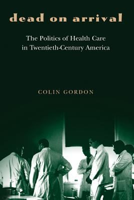 Dead on Arrival : The Politics of Health Care in Twentieth-Century America