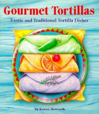 Gourmet Tortillas : Creative Tortilla Recipes and Delicious Fillings