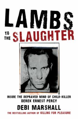 Lambs to the Slaughter : Inside the Depraved Mind of Child-Killer Derek Ernest Percy