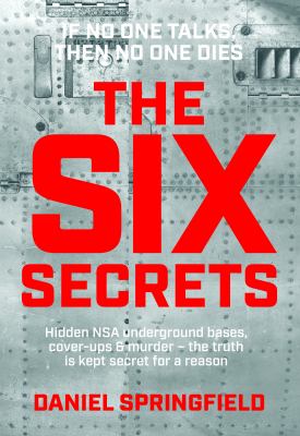The Six Secrets : Hidden NSA Underground Bases, Cover-Ups and Murder - the Truth Is Kept Secret for a Reason