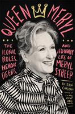 Queen Meryl : The Iconic Roles, Heroic Deeds, and Legendary Life of Meryl Streep