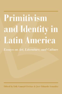 Primitivism and Identity in Latin America : Essays on Art, Literature, and Culture