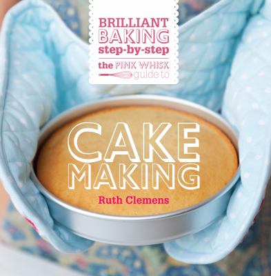 The Pink Whisk Guide to Cake Making : Brilliant Baking Step-by-Step