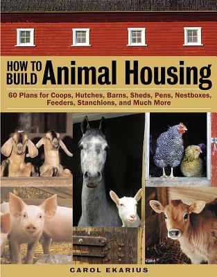 How to Build Animal Housing : 60 Plans for Coops, Hutches, Barns, Sheds, Pens, Nestboxes, Feeders, Stanchions, and Much More
