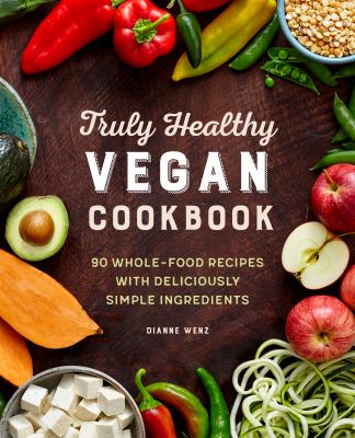 The Truly Healthy Vegan Cookbook : 90 Whole Food Recipes with Deliciously Simple Ingredients