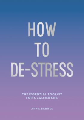 How to De-Stress : The Essential Toolkit for a Calmer Life