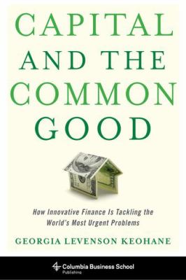 Capital and the Common Good : How Innovative Finance Is Tackling the World's Most Urgent Problems