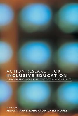 Action Research for Inclusive Education : Changing Places, Changing Practices, Changing Minds
