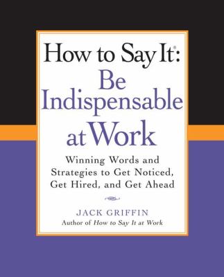 How to Say It - Be Indispensable at Work : Winning Words and Strategies to Get Noticed, Get Hired, and Get Ahead