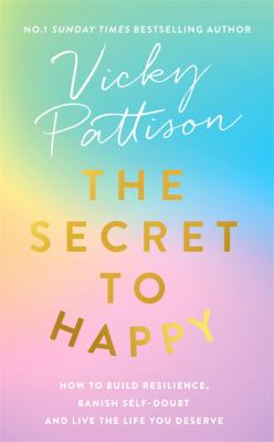 The Secret to Happy : How to Build Resilience, Banish Self-Doubt and Live the Life You Deserve