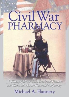 Civil War Pharmacy : A History of Drugs, Drug Supply and Provision, and Therapeutics for the Union and Confederacy