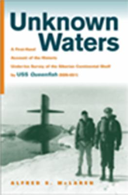Unknown Waters : A First-Hand Account of the Historic under-Ice Survey of the Siberian Continental Shelf by USS Queenfish (SSN-651)