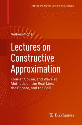 Lectures on Constructive Approximation : Fourier, Spline, and Wavelet Methods on the Real Line, the Sphere, and the Ball