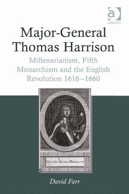 Major-General Thomas Harrison : Millenarianism, Fifth Monarchism and the English Revolution 1616-1660