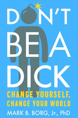Don't Be a Dick : Change Yourself, Change Your World