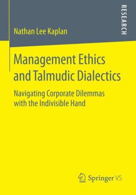 Management Ethics and Talmudic Dialectics : Navigating Corporate Dilemmas with the Indivisible Hand