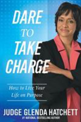 Dare to Take Charge : How to Live Your Life on Purpose