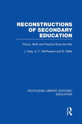 Reconstructions of Secondary Education : Theory, Myth and Practice since the Second World War