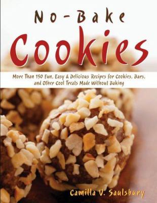 No-Bake Cookies : More Than 150 Fun, Easy and Delicious Recipes for Cookies, Bars, and Other Cool Treats Made Without Baking