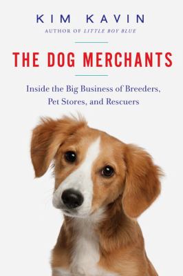 The Dog Merchants : Inside the Big Business of Breeders, Pet Stores, and Rescuers