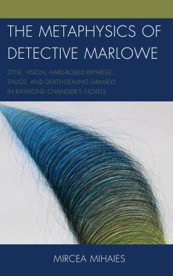 The Metaphysics of Detective Marlowe : Style, Vision, Hard-Boiled Repartee, Thugs, and Death-Dealing Damsels in Raymond Chandler's Novels