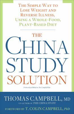 The China Study Solution : The Simple Way to Lose Weight and Reverse Illness, Using a Whole-Food, Plant-Based Diet